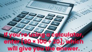 If you're using a calculator, enter [90 × 100 ÷ 20], which will give you the answer.